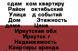 сдам 1ком квартиру › Район ­ октябьский › Улица ­ д-событий › Дом ­ 85 › Этажность дома ­ 9 › Цена ­ 14 000 - Иркутская обл., Иркутск г. Недвижимость » Квартиры аренда   . Иркутская обл.,Иркутск г.